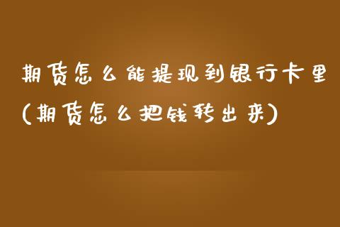 期货怎么能提现到银行卡里(期货怎么把钱转出来)_https://www.qianjuhuagong.com_期货平台_第1张