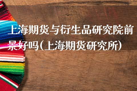 上海期货与衍生品研究院前景好吗(上海期货研究所)_https://www.qianjuhuagong.com_期货开户_第1张