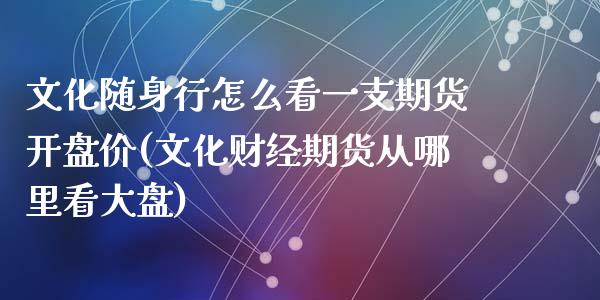 文化随身行怎么看一支期货开盘价(文化财经期货从哪里看大盘)_https://www.qianjuhuagong.com_期货开户_第1张