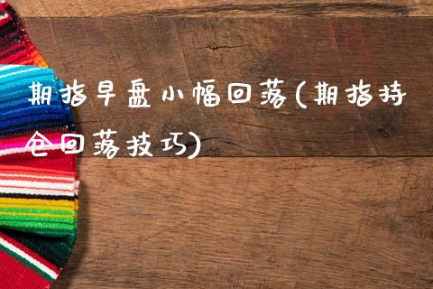 期指早盘小幅回落(期指持仓回落技巧)_https://www.qianjuhuagong.com_期货百科_第1张