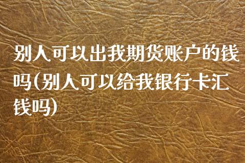 别人可以出我期货账户的钱吗(别人可以给我银行卡汇钱吗)_https://www.qianjuhuagong.com_期货行情_第1张