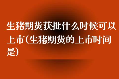 生猪期货获批什么时候可以上市(生猪期货的上市时间是)_https://www.qianjuhuagong.com_期货开户_第1张