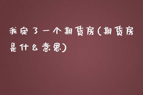 我定了一个期货房(期货房是什么意思)_https://www.qianjuhuagong.com_期货开户_第1张