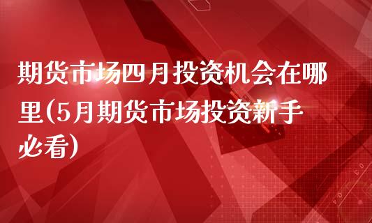 期货市场四月投资机会在哪里(5月期货市场投资新手必看)_https://www.qianjuhuagong.com_期货直播_第1张