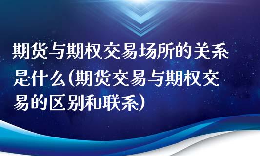 期货与期权交易场所的关系是什么(期货交易与期权交易的区别和联系)_https://www.qianjuhuagong.com_期货行情_第1张