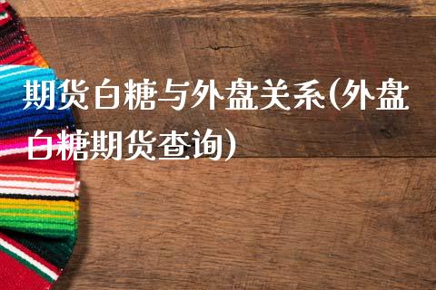 期货白糖与外盘关系(外盘白糖期货查询)_https://www.qianjuhuagong.com_期货平台_第1张