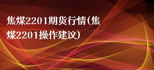 焦煤2201期货行情(焦煤2201操作建议)_https://www.qianjuhuagong.com_期货直播_第1张