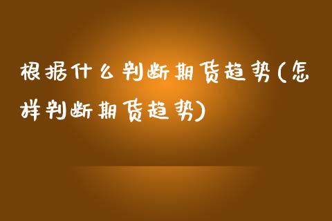 根据什么判断期货趋势(怎样判断期货趋势)_https://www.qianjuhuagong.com_期货直播_第1张