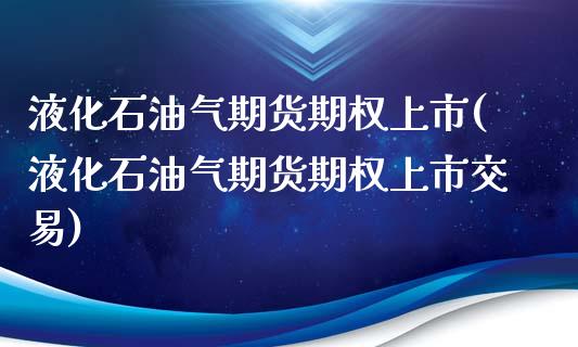 液化石油气期货期权上市(液化石油气期货期权上市交易)_https://www.qianjuhuagong.com_期货百科_第1张