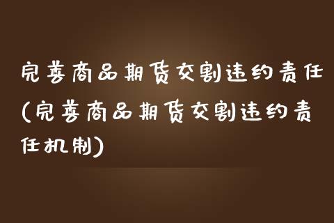 完善商品期货交割违约责任(完善商品期货交割违约责任机制)_https://www.qianjuhuagong.com_期货平台_第1张