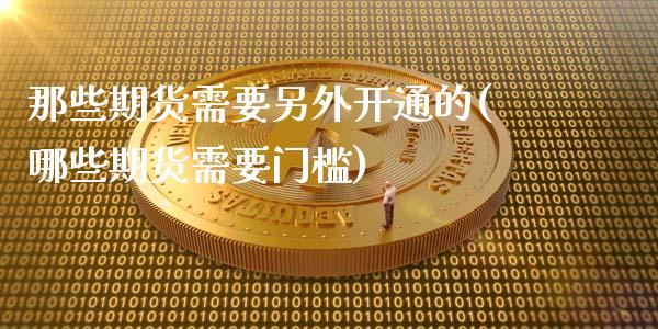 那些期货需要另外开通的(哪些期货需要门槛)_https://www.qianjuhuagong.com_期货行情_第1张