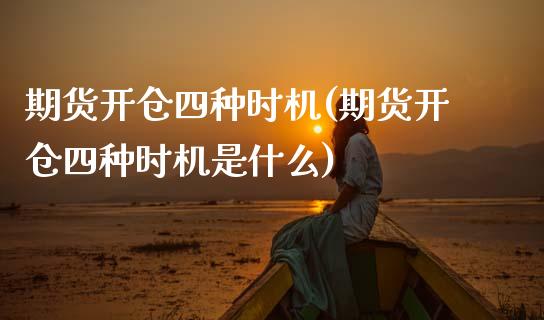 期货开仓四种时机(期货开仓四种时机是什么)_https://www.qianjuhuagong.com_期货百科_第1张