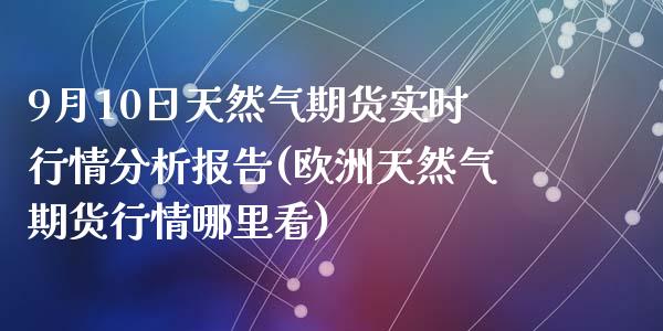 9月10日天然气期货实时行情分析报告(欧洲天然气期货行情哪里看)_https://www.qianjuhuagong.com_期货平台_第1张