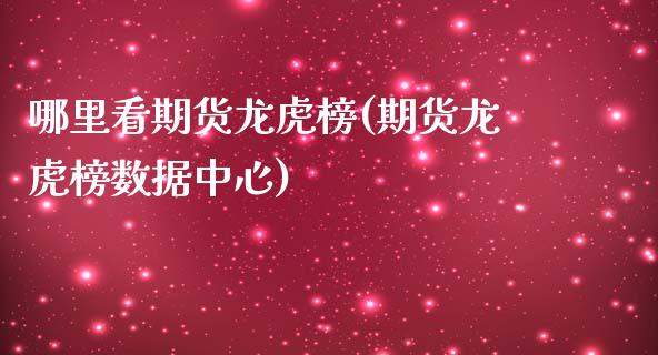 哪里看期货龙虎榜(期货龙虎榜数据中心)_https://www.qianjuhuagong.com_期货开户_第1张