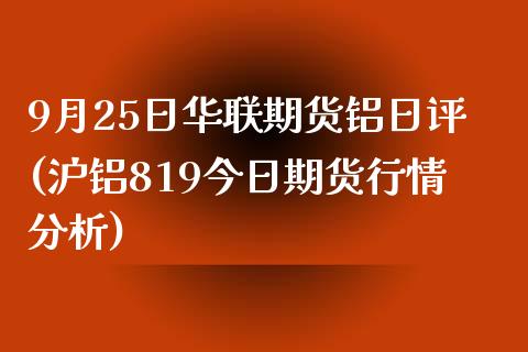 9月25日华联期货铝日评(沪铝819今日期货行情分析)_https://www.qianjuhuagong.com_期货直播_第1张