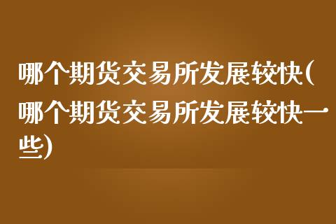 哪个期货交易所发展较快(哪个期货交易所发展较快一些)_https://www.qianjuhuagong.com_期货开户_第1张