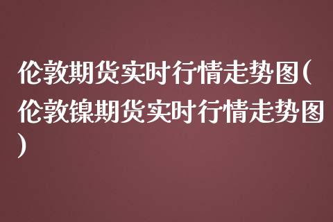 伦敦期货实时行情走势图(伦敦镍期货实时行情走势图)_https://www.qianjuhuagong.com_期货百科_第1张