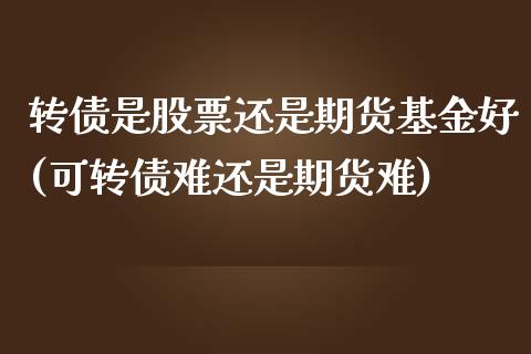 转债是股票还是期货基金好(可转债难还是期货难)_https://www.qianjuhuagong.com_期货开户_第1张