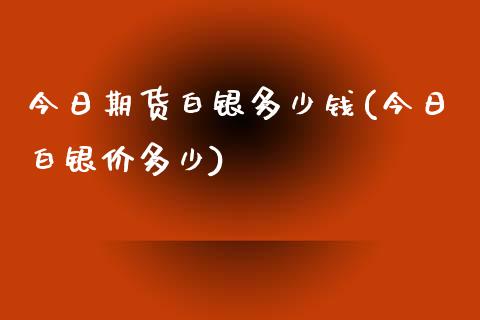 今日期货白银多少钱(今日白银价多少)_https://www.qianjuhuagong.com_期货直播_第1张