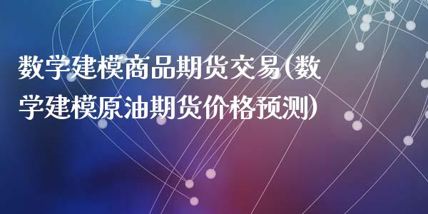 数学建模商品期货交易(数学建模原油期货价格预测)_https://www.qianjuhuagong.com_期货行情_第1张