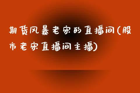 期货风暴老宋的直播间(股市老宋直播间主播)_https://www.qianjuhuagong.com_期货直播_第1张