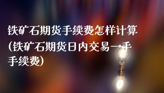 铁矿石期货手续费怎样计算(铁矿石期货日内交易一手手续费)_https://www.qianjuhuagong.com_期货开户_第1张