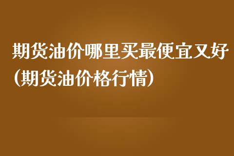 期货油价哪里买最便宜又好(期货油价格行情)_https://www.qianjuhuagong.com_期货行情_第1张