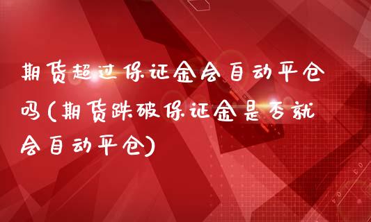 期货超过保证金会自动平仓吗(期货跌破保证金是否就会自动平仓)_https://www.qianjuhuagong.com_期货百科_第1张