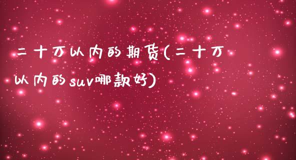 二十万以内的期货(二十万以内的suv哪款好)_https://www.qianjuhuagong.com_期货百科_第1张