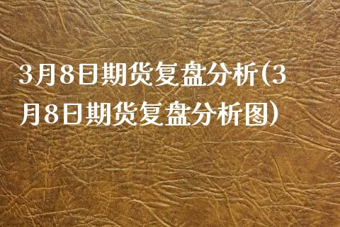 3月8日期货复盘分析(3月8日期货复盘分析图)_https://www.qianjuhuagong.com_期货直播_第1张