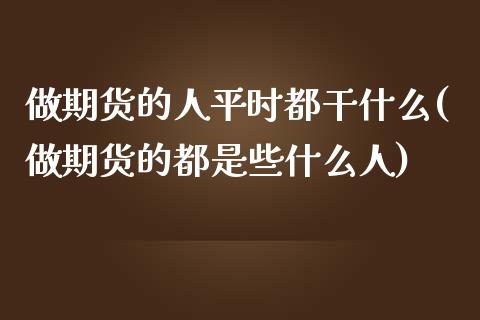 做期货的人平时都干什么(做期货的都是些什么人)_https://www.qianjuhuagong.com_期货百科_第1张