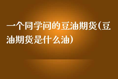 一个同学问的豆油期货(豆油期货是什么油)_https://www.qianjuhuagong.com_期货百科_第1张