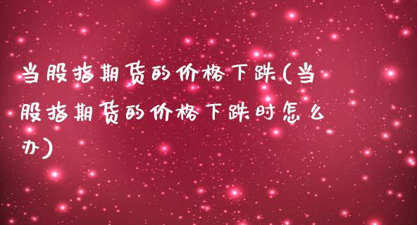 当股指期货的价格下跌(当股指期货的价格下跌时怎么办)_https://www.qianjuhuagong.com_期货开户_第1张