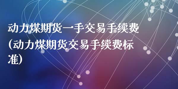 动力煤期货一手交易手续费(动力煤期货交易手续费标准)_https://www.qianjuhuagong.com_期货直播_第1张