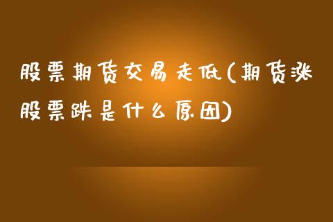 股票期货交易走低(期货涨股票跌是什么原因)_https://www.qianjuhuagong.com_期货开户_第1张