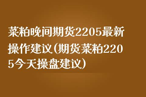 菜粕晚间期货2205最新操作建议(期货菜粕2205今天操盘建议)_https://www.qianjuhuagong.com_期货开户_第1张