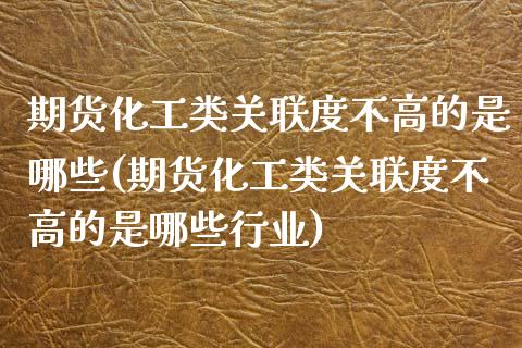 期货化工类关联度不高的是哪些(期货化工类关联度不高的是哪些行业)_https://www.qianjuhuagong.com_期货直播_第1张