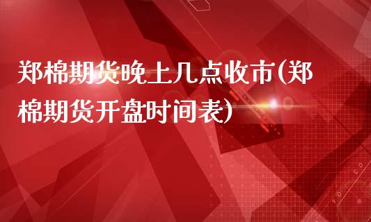 郑棉期货晚上几点收市(郑棉期货开盘时间表)_https://www.qianjuhuagong.com_期货行情_第1张