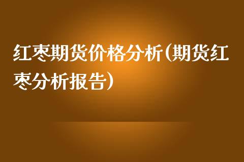 红枣期货价格分析(期货红枣分析报告)_https://www.qianjuhuagong.com_期货百科_第1张