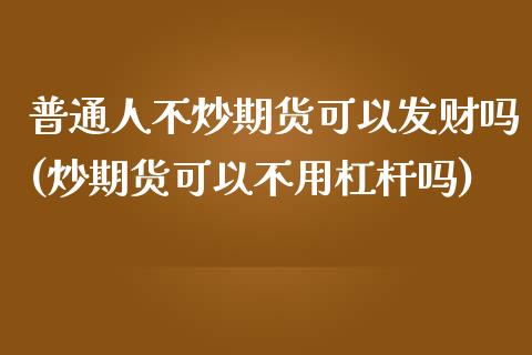 普通人不炒期货可以发财吗(炒期货可以不用杠杆吗)_https://www.qianjuhuagong.com_期货平台_第1张