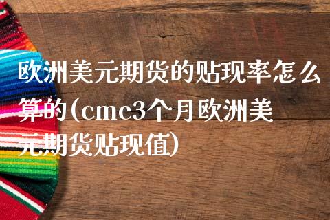 欧洲美元期货的贴现率怎么算的(cme3个月欧洲美元期货贴现值)_https://www.qianjuhuagong.com_期货平台_第1张