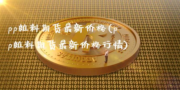 pp粒料期货最新价格(pp粒料期货最新价格行情)_https://www.qianjuhuagong.com_期货开户_第1张