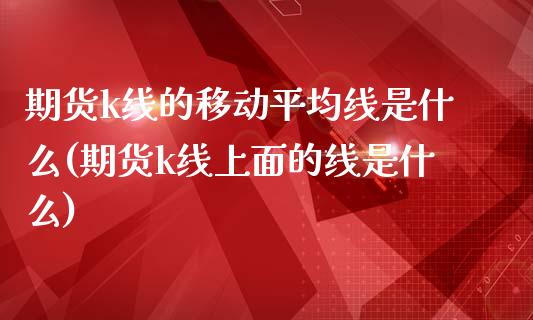 期货k线的移动平均线是什么(期货k线上面的线是什么)_https://www.qianjuhuagong.com_期货开户_第1张