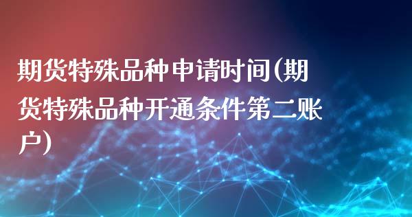 期货特殊品种申请时间(期货特殊品种开通条件第二账户)_https://www.qianjuhuagong.com_期货百科_第1张