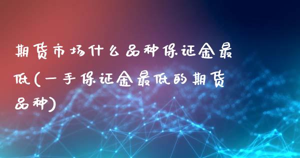 期货市场什么品种保证金最低(一手保证金最低的期货品种)_https://www.qianjuhuagong.com_期货开户_第1张