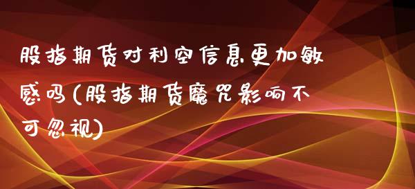 股指期货对利空信息更加敏感吗(股指期货魔咒影响不可忽视)_https://www.qianjuhuagong.com_期货直播_第1张