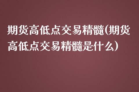 期货高低点交易精髓(期货高低点交易精髓是什么)_https://www.qianjuhuagong.com_期货开户_第1张