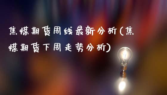 焦煤期货周线最新分析(焦煤期货下周走势分析)_https://www.qianjuhuagong.com_期货平台_第1张