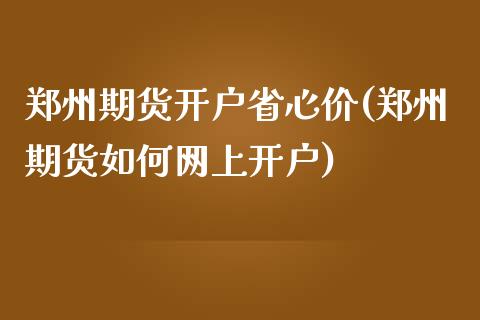 郑州期货开户省心价(郑州期货如何网上开户)_https://www.qianjuhuagong.com_期货行情_第1张