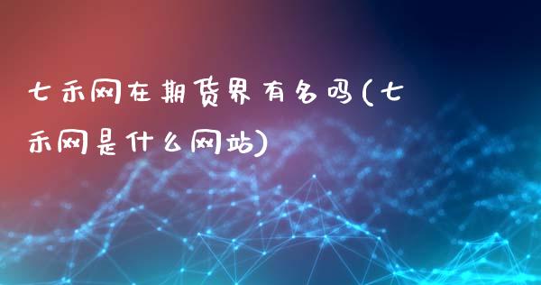 七禾网在期货界有名吗(七禾网是什么网站)_https://www.qianjuhuagong.com_期货百科_第1张